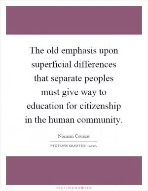 The old emphasis upon superficial differences that separate peoples must give way to education for citizenship in the human community Picture Quote #1