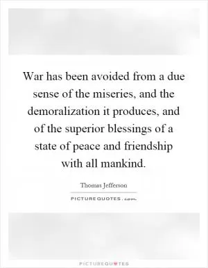 War has been avoided from a due sense of the miseries, and the demoralization it produces, and of the superior blessings of a state of peace and friendship with all mankind Picture Quote #1