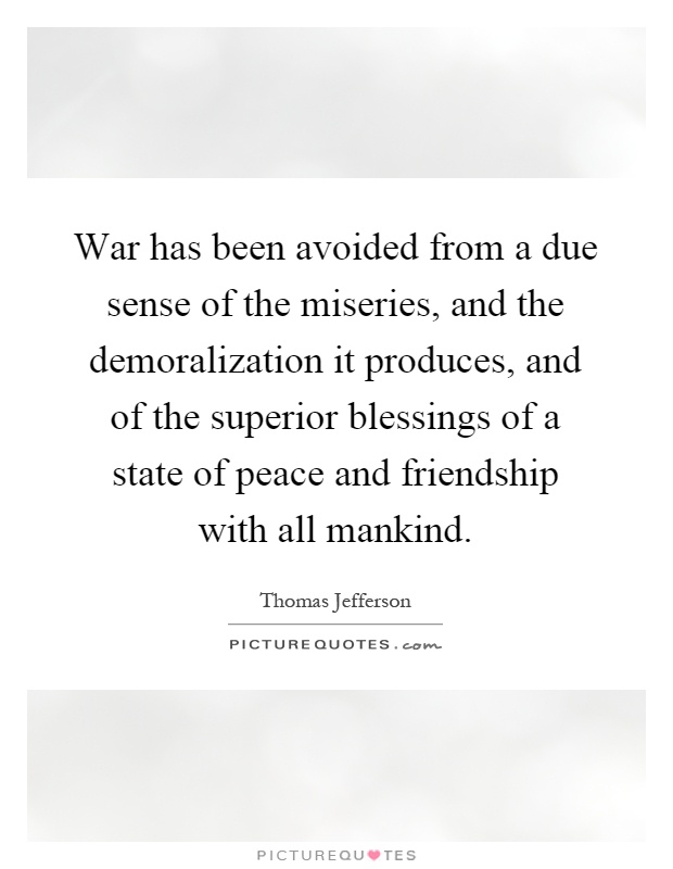 War has been avoided from a due sense of the miseries, and the demoralization it produces, and of the superior blessings of a state of peace and friendship with all mankind Picture Quote #1