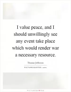 I value peace, and I should unwillingly see any event take place which would render war a necessary resource Picture Quote #1