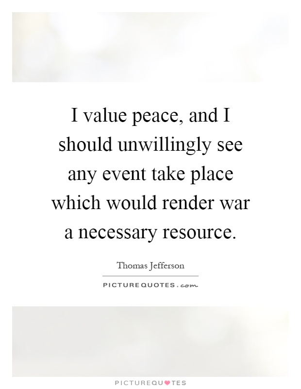 I value peace, and I should unwillingly see any event take place which would render war a necessary resource Picture Quote #1