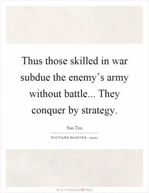 Thus those skilled in war subdue the enemy’s army without battle... They conquer by strategy Picture Quote #1