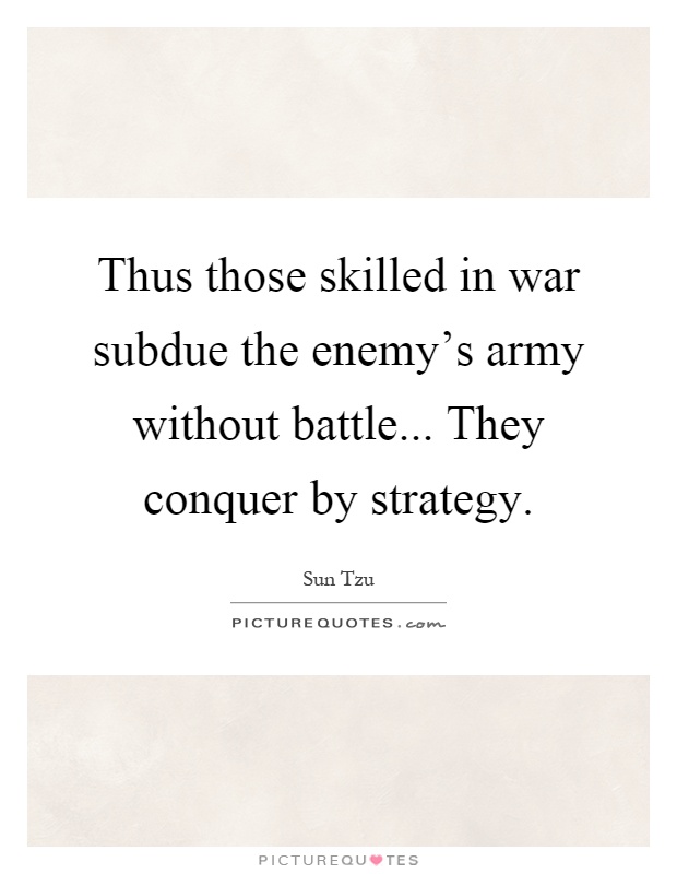 Thus those skilled in war subdue the enemy's army without battle... They conquer by strategy Picture Quote #1