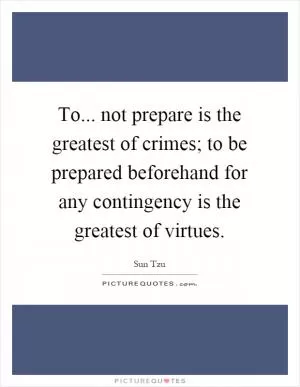 To... not prepare is the greatest of crimes; to be prepared beforehand for any contingency is the greatest of virtues Picture Quote #1