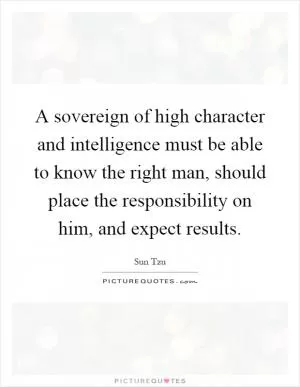 A sovereign of high character and intelligence must be able to know the right man, should place the responsibility on him, and expect results Picture Quote #1