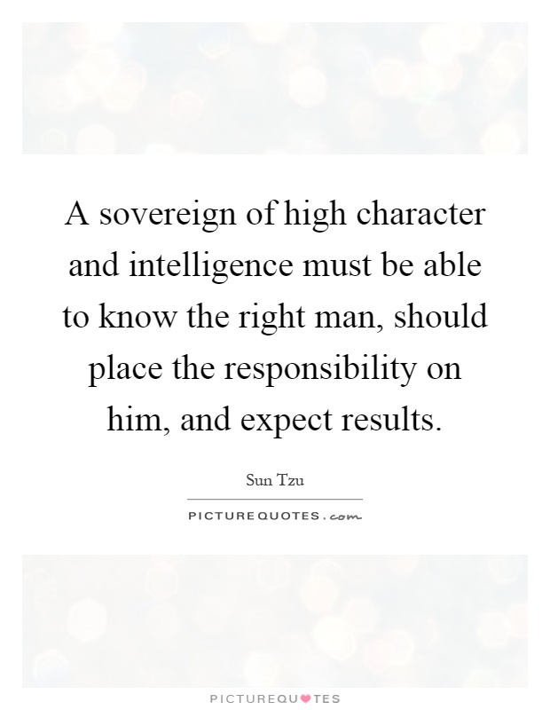 A sovereign of high character and intelligence must be able to know the right man, should place the responsibility on him, and expect results Picture Quote #1