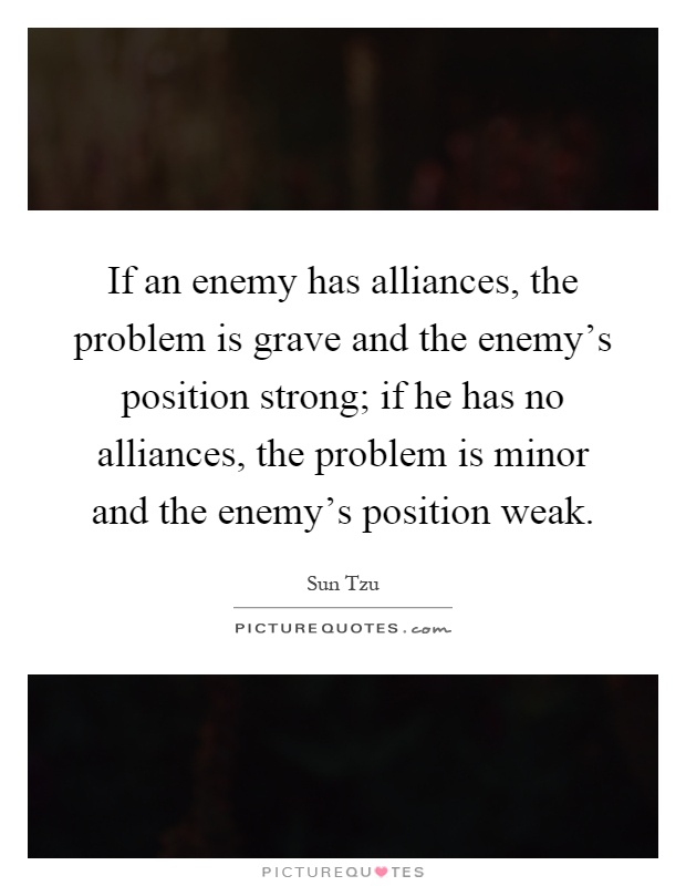 If an enemy has alliances, the problem is grave and the enemy's position strong; if he has no alliances, the problem is minor and the enemy's position weak Picture Quote #1