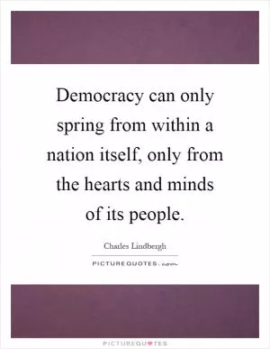 Democracy can only spring from within a nation itself, only from the hearts and minds of its people Picture Quote #1