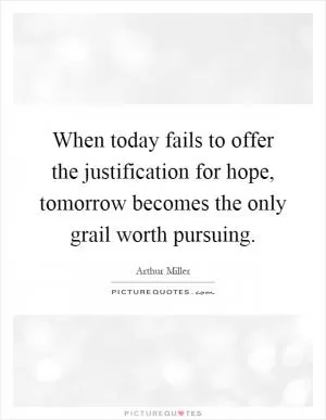 When today fails to offer the justification for hope, tomorrow becomes the only grail worth pursuing Picture Quote #1