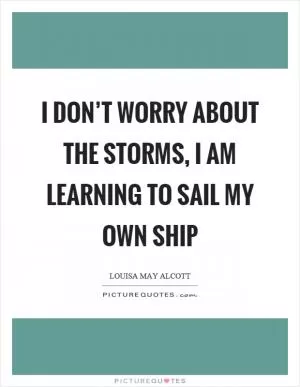I don’t worry about the storms, I am learning to sail my own ship Picture Quote #1