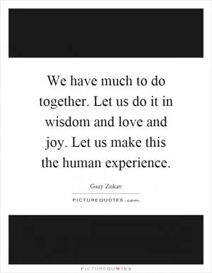 We have much to do together. Let us do it in wisdom and love and joy. Let us make this the human experience Picture Quote #1