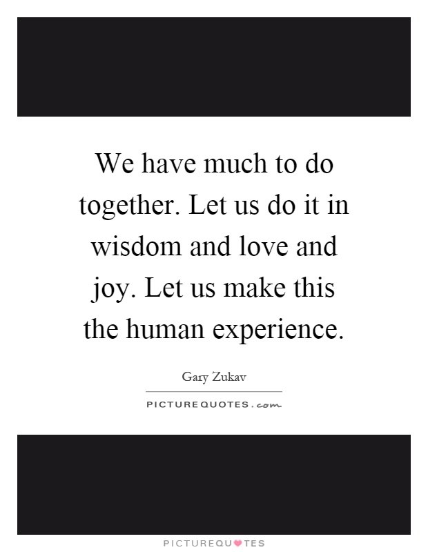 We have much to do together. Let us do it in wisdom and love and joy. Let us make this the human experience Picture Quote #1