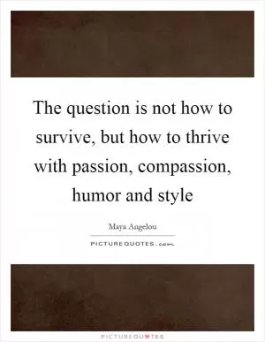 The question is not how to survive, but how to thrive with passion, compassion, humor and style Picture Quote #1