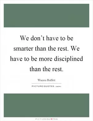 We don’t have to be smarter than the rest. We have to be more disciplined than the rest Picture Quote #1