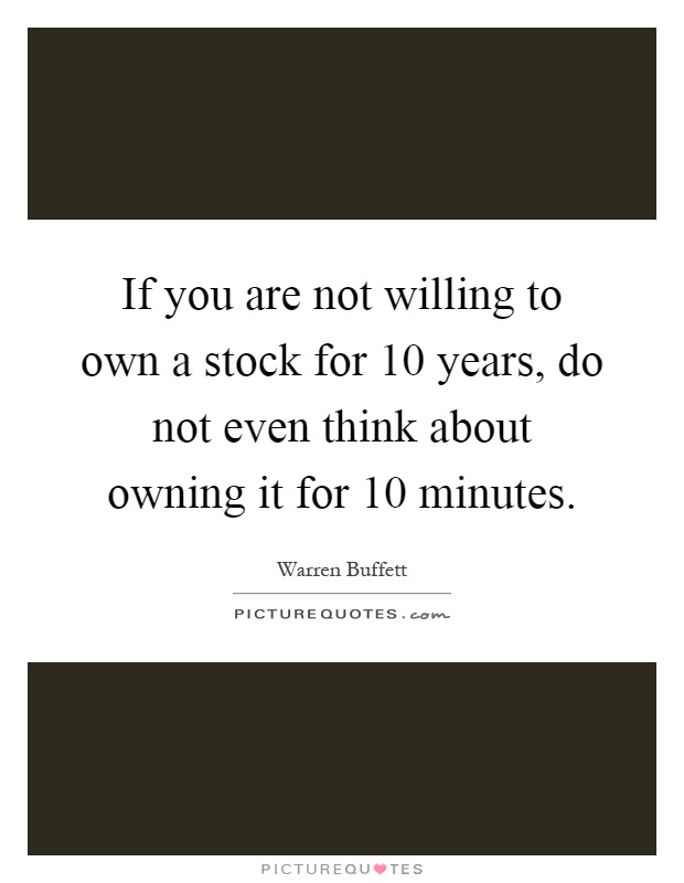 If you are not willing to own a stock for 10 years, do not even think about owning it for 10 minutes Picture Quote #1