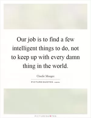 Our job is to find a few intelligent things to do, not to keep up with every damn thing in the world Picture Quote #1