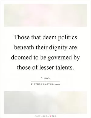 Those that deem politics beneath their dignity are doomed to be governed by those of lesser talents Picture Quote #1