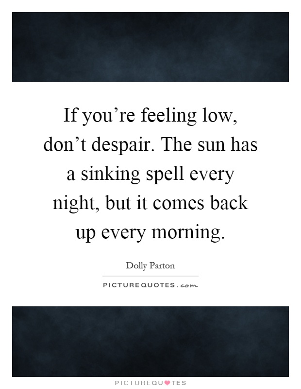 If you're feeling low, don't despair. The sun has a sinking spell every night, but it comes back up every morning Picture Quote #1