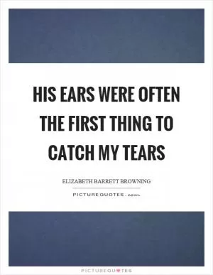 His ears were often the first thing to catch my tears Picture Quote #1
