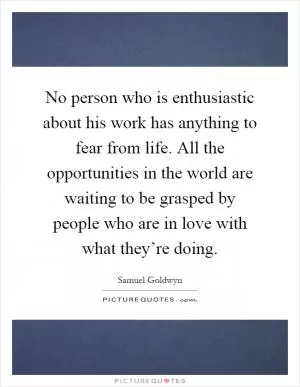 No person who is enthusiastic about his work has anything to fear from life. All the opportunities in the world are waiting to be grasped by people who are in love with what they’re doing Picture Quote #1