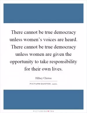 There cannot be true democracy unless women’s voices are heard. There cannot be true democracy unless women are given the opportunity to take responsibility for their own lives Picture Quote #1