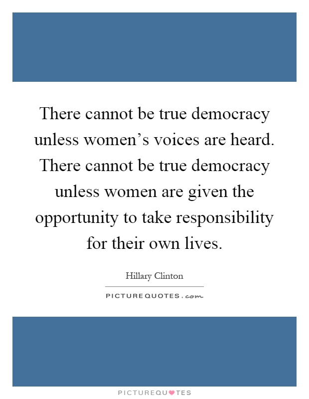 There cannot be true democracy unless women's voices are heard. There cannot be true democracy unless women are given the opportunity to take responsibility for their own lives Picture Quote #1