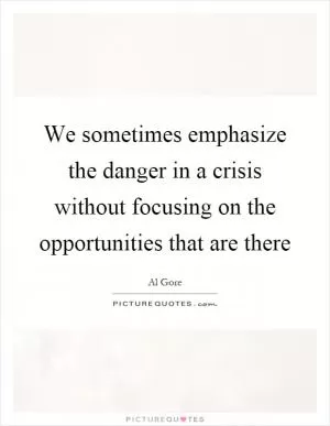 We sometimes emphasize the danger in a crisis without focusing on the opportunities that are there Picture Quote #1