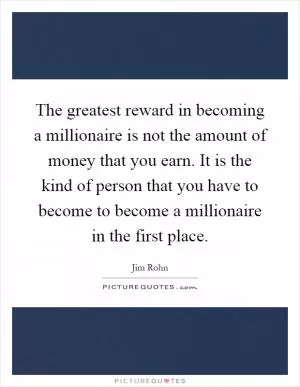 The greatest reward in becoming a millionaire is not the amount of money that you earn. It is the kind of person that you have to become to become a millionaire in the first place Picture Quote #1