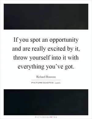If you spot an opportunity and are really excited by it, throw yourself into it with everything you’ve got Picture Quote #1