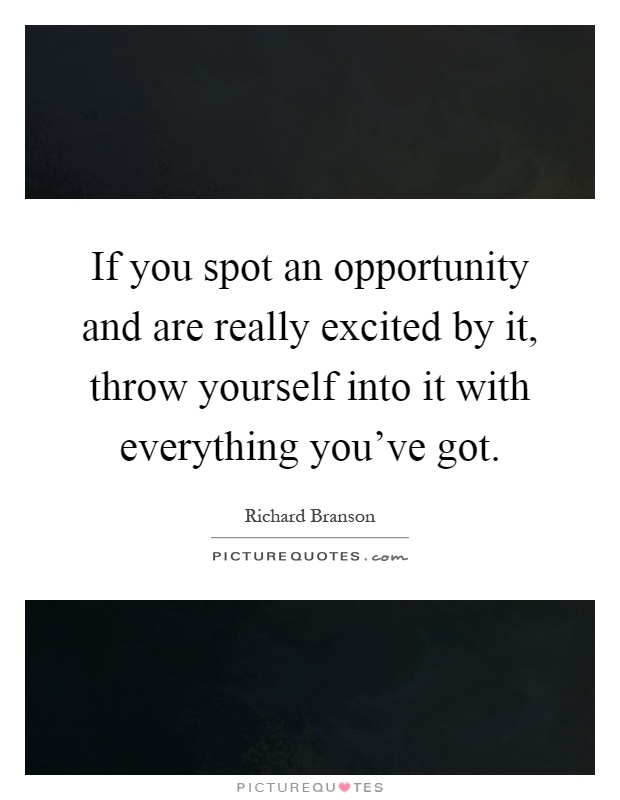 If you spot an opportunity and are really excited by it, throw yourself into it with everything you've got Picture Quote #1