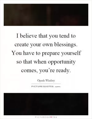 I believe that you tend to create your own blessings. You have to prepare yourself so that when opportunity comes, you’re ready Picture Quote #1