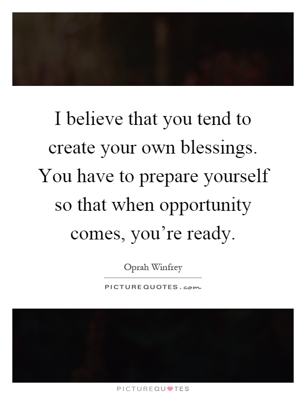 I believe that you tend to create your own blessings. You have to prepare yourself so that when opportunity comes, you're ready Picture Quote #1