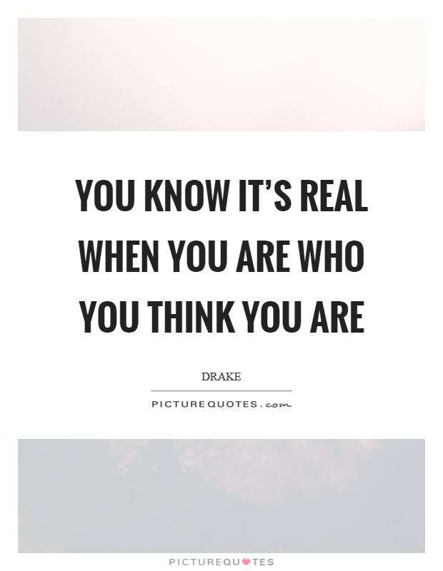 You know it's real when you are who you think you are Picture Quote #1