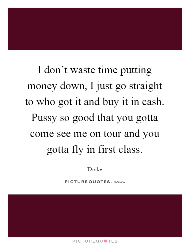 I don't waste time putting money down, I just go straight to who got it and buy it in cash. Pussy so good that you gotta come see me on tour and you gotta fly in first class Picture Quote #1