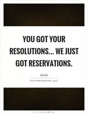 You got your resolutions... We just got reservations Picture Quote #1