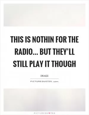 This is nothin for the radio... but they’ll still play it though Picture Quote #1