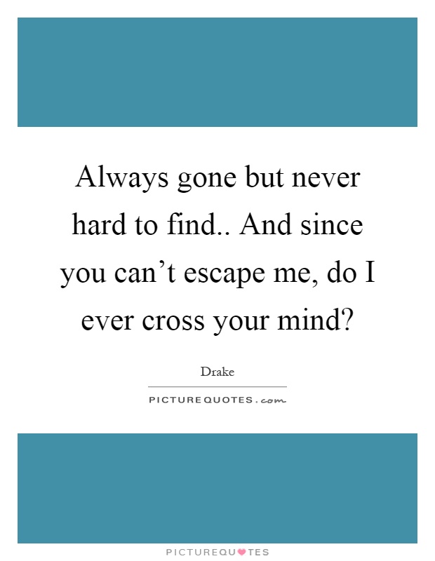 Always gone but never hard to find.. And since you can't escape me, do I ever cross your mind? Picture Quote #1