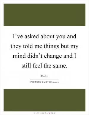 I’ve asked about you and they told me things but my mind didn’t change and I still feel the same Picture Quote #1