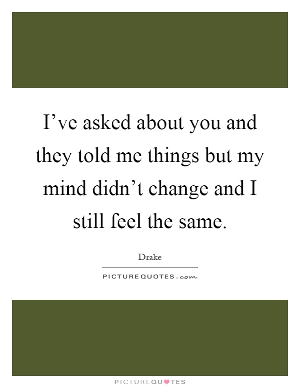 I've asked about you and they told me things but my mind didn't change and I still feel the same Picture Quote #1
