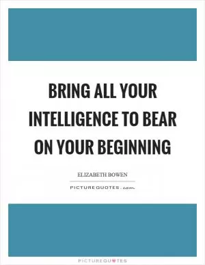 Bring all your intelligence to bear on your beginning Picture Quote #1