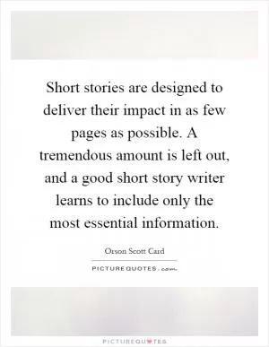 Short stories are designed to deliver their impact in as few pages as possible. A tremendous amount is left out, and a good short story writer learns to include only the most essential information Picture Quote #1