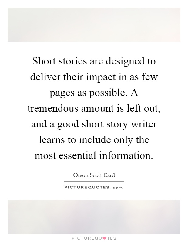 Short stories are designed to deliver their impact in as few pages as possible. A tremendous amount is left out, and a good short story writer learns to include only the most essential information Picture Quote #1