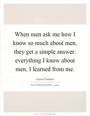 When men ask me how I know so much about men, they get a simple answer: everything I know about men, I learned from me Picture Quote #1