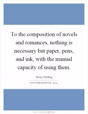 To the composition of novels and romances, nothing is necessary but paper, pens, and ink, with the manual capacity of using them Picture Quote #1
