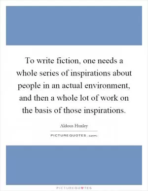 To write fiction, one needs a whole series of inspirations about people in an actual environment, and then a whole lot of work on the basis of those inspirations Picture Quote #1