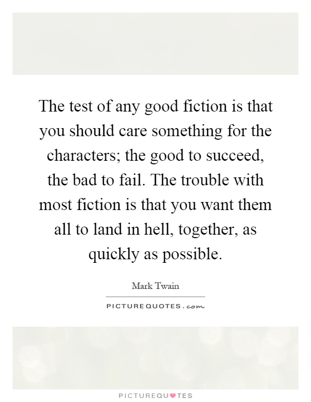 The test of any good fiction is that you should care something for the characters; the good to succeed, the bad to fail. The trouble with most fiction is that you want them all to land in hell, together, as quickly as possible Picture Quote #1