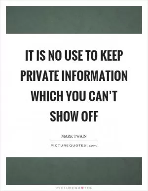 It is no use to keep private information which you can’t show off Picture Quote #1