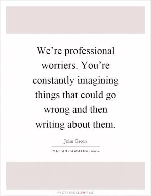 We’re professional worriers. You’re constantly imagining things that could go wrong and then writing about them Picture Quote #1