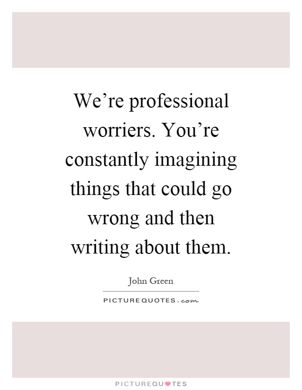 We're professional worriers. You're constantly imagining things that could go wrong and then writing about them Picture Quote #1