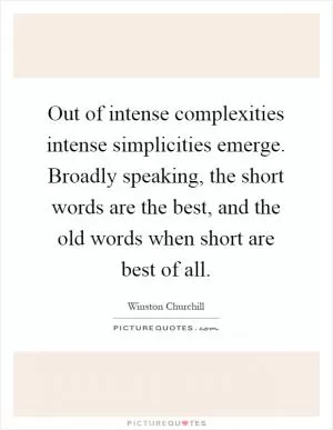 Out of intense complexities intense simplicities emerge. Broadly speaking, the short words are the best, and the old words when short are best of all Picture Quote #1